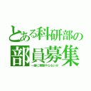 とある科研部の部員募集（一緒に実験やらないか）