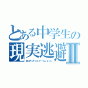 とある中学生の現実逃避Ⅱ（机は片づいたしゲームしよっと）