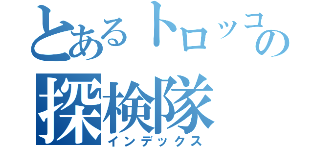 とあるトロッコの探検隊（インデックス）