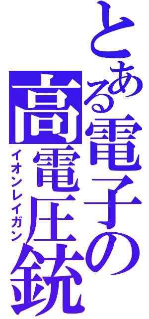 とある電子の高電圧銃（イオンレイガン）
