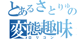 とあるさとりゅーの変態趣味（ロリコン）