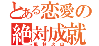 とある恋愛の絶対成就（風林火山）