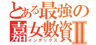 とある最強の嘉女數資Ⅱ（インデックス）