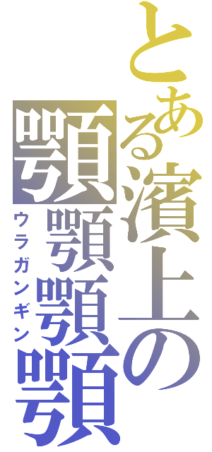とある濱上の顎顎顎顎（ウラガンギン）