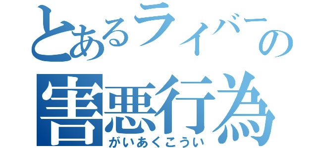 とあるライバーの害悪行為（がいあくこうい）