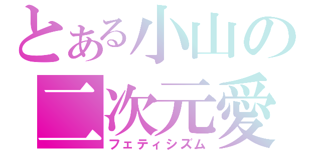 とある小山の二次元愛（フェティシズム）