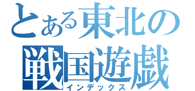 とある東北の戦国遊戯（インデックス）