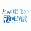 とある東北の戦国遊戯（インデックス）