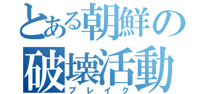 とある朝鮮の破壊活動（ブレイク）