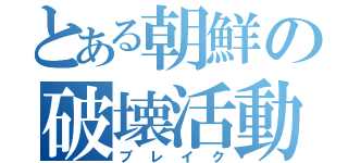 とある朝鮮の破壊活動（ブレイク）