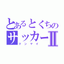 とあるとくちのサッカー人生Ⅱ（ドンマイ）