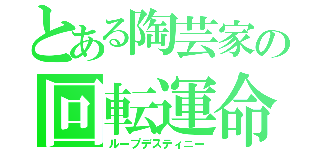 とある陶芸家の回転運命（ループデスティニー）