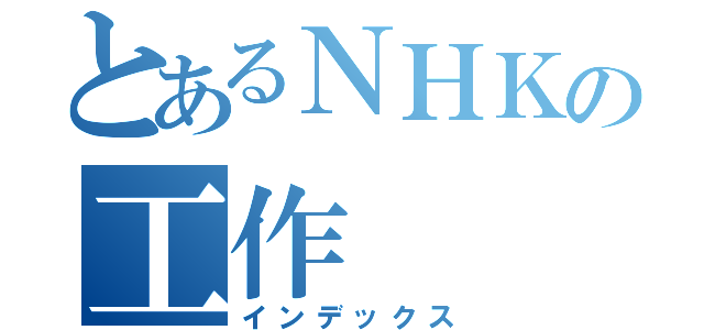 とあるＮＨＫの工作（インデックス）