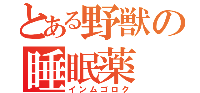 とある野獣の睡眠薬（インムゴロク）