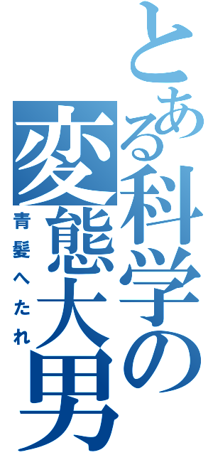 とある科学の変態大男（青髪へたれ）