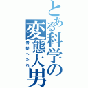 とある科学の変態大男（青髪へたれ）