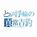 とある浮輪の真常吉釣（ドゥードゥリング）