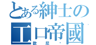 とある紳士の工口帝國（歐尼醬）