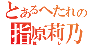 とあるへたれの指原莉乃（推し）