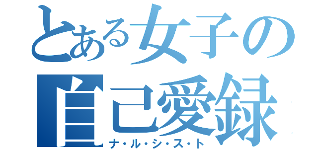 とある女子の自己愛録（ナ・ル・シ・ス・ト）