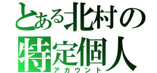 とある北村の特定個人（アカウント）