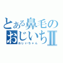 とある鼻毛のおじいちゃんⅡ（おじいちゃん）