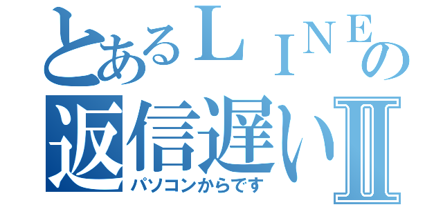 とあるＬＩＮＥの返信遅い中Ⅱ（パソコンからです）