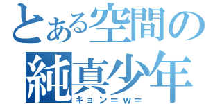 とある空間の純真少年（キョン＝ｗ＝）