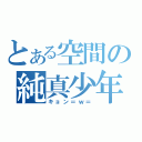 とある空間の純真少年（キョン＝ｗ＝）