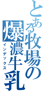 とある牧場の爆濃牛乳（インデックス）