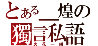 とある＿煌の獨言私語（火花一瞬）