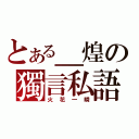 とある＿煌の獨言私語（火花一瞬）