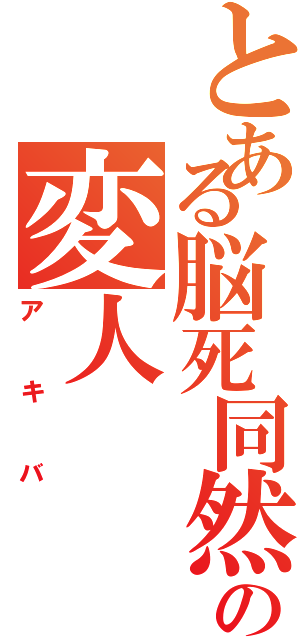 とある脳死同然の変人（アキバ）