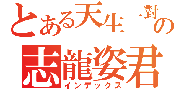 とある天生一對の志龍姿君（インデックス）