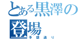 とある黒澤の登場（予想通り）