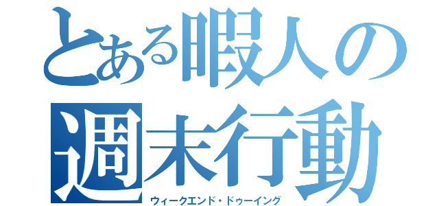 とある暇人の週末行動（ウィークエンド・ドゥーイング）