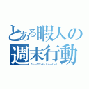 とある暇人の週末行動（ウィークエンド・ドゥーイング）