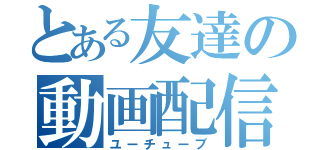 とある友達の動画配信（ユーチューブ）