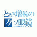 とある増税のクソ眼鏡（あいつだけ消費税３０％な）