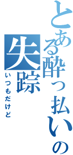 とある酔っ払いの失踪（いつもだけど）