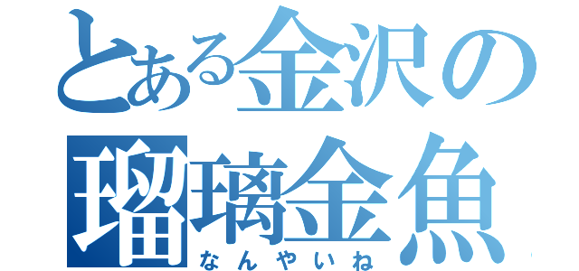 とある金沢の瑠璃金魚（なんやいね）