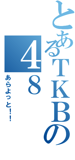 とあるＴＫＢの４８（あらよっと！！）