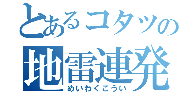 とあるコタツの地雷連発（めいわくこうい）