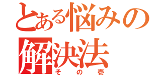 とある悩みの解決法（その壱）