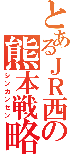 とあるＪＲ西の熊本戦略（シンカンセン）