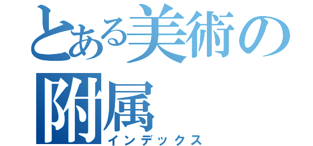 とある美術の附属（インデックス）