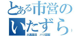 とある市営のいたずら職員（大真面目　バリ固堅）