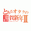 とあるオタクの謹賀新年Ⅱ（ハッピーニューイヤー）