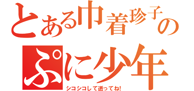 とある巾着珍子のぷに少年（シコシコして逝ってね！）