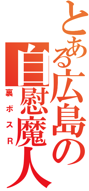 とある広島の自慰魔人（裏ボスＲ）